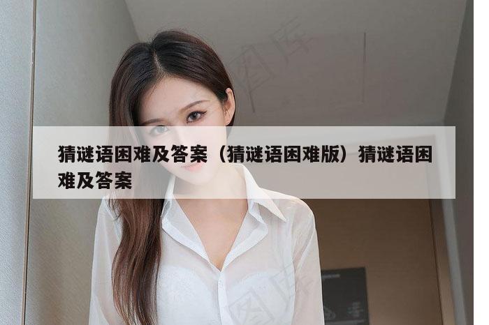 猜谜语困难及答案(猜谜语困难版)猜谜语困难及答案